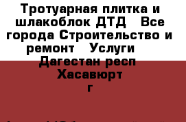 Тротуарная плитка и шлакоблок ДТД - Все города Строительство и ремонт » Услуги   . Дагестан респ.,Хасавюрт г.